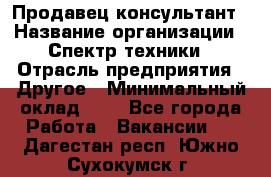 Продавец-консультант › Название организации ­ Спектр техники › Отрасль предприятия ­ Другое › Минимальный оклад ­ 1 - Все города Работа » Вакансии   . Дагестан респ.,Южно-Сухокумск г.